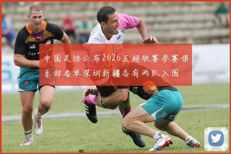 中国足协公布2026五超联赛参赛俱乐部名单深圳新疆各有两队入围