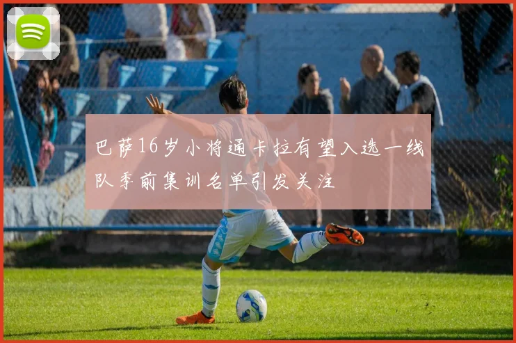巴萨16岁小将通卡拉有望入选一线队季前集训名单引发关注