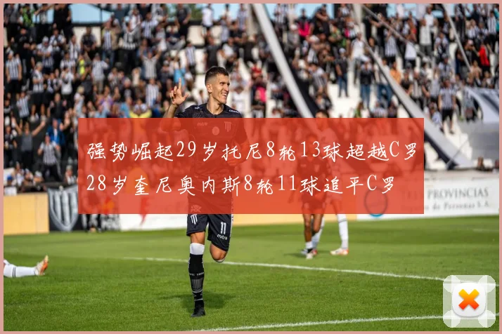 强势崛起29岁托尼8轮13球超越C罗28岁奎尼奥内斯8轮11球追平C罗