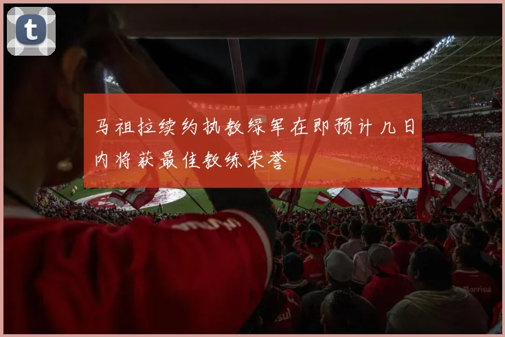 马祖拉续约执教绿军在即预计几日内将获最佳教练荣誉