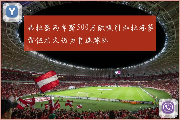 弗拉泰西年薪500万欧吸引加拉塔萨雷但尤文仍为首选球队