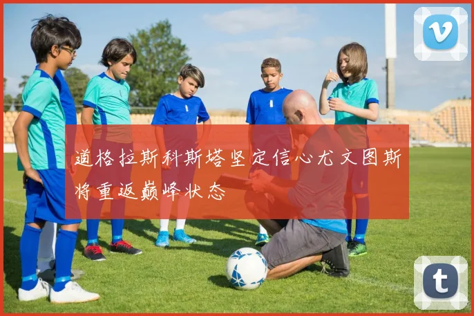 道格拉斯科斯塔坚定信心尤文图斯将重返巅峰状态