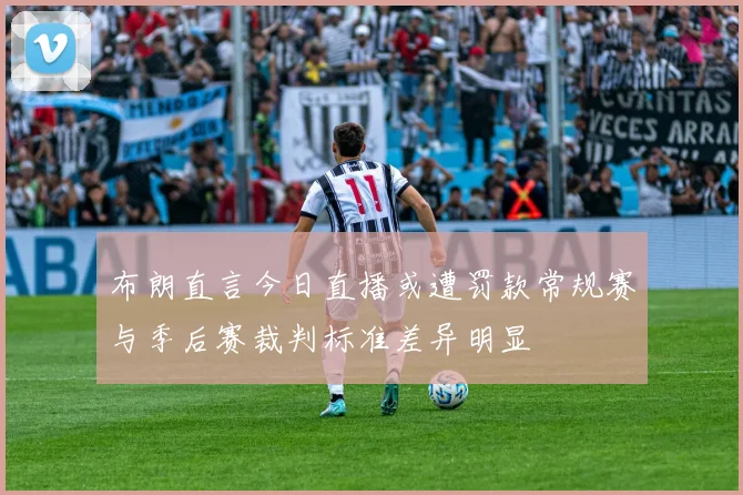 布朗直言今日直播或遭罚款常规赛与季后赛裁判标准差异明显