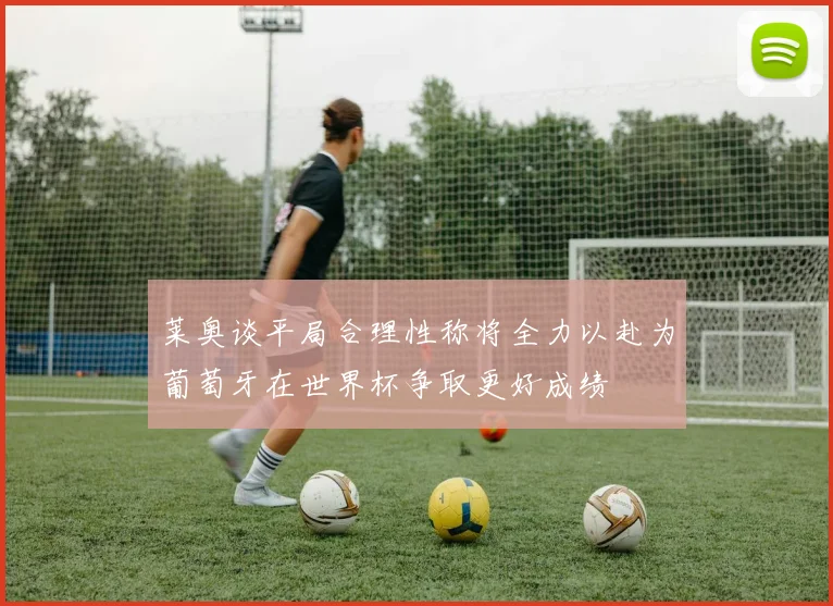 莱奥谈平局合理性称将全力以赴为葡萄牙在世界杯争取更好成绩