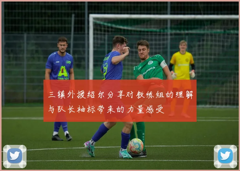 三镇外援绍尔分享对教练组的理解与队长袖标带来的力量感受