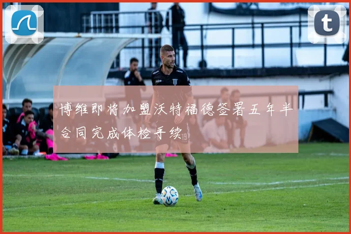 博维即将加盟沃特福德签署五年半合同完成体检手续