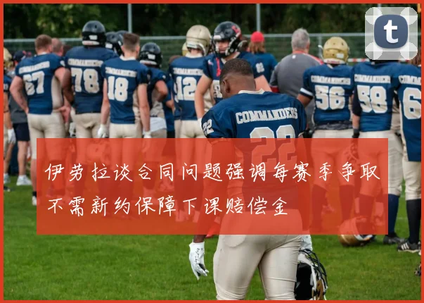 伊劳拉谈合同问题强调每赛季争取不需新约保障下课赔偿金