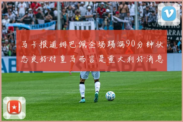 马卡报道姆巴佩全场踢满90分钟状态良好对皇马而言是重大利好消息
