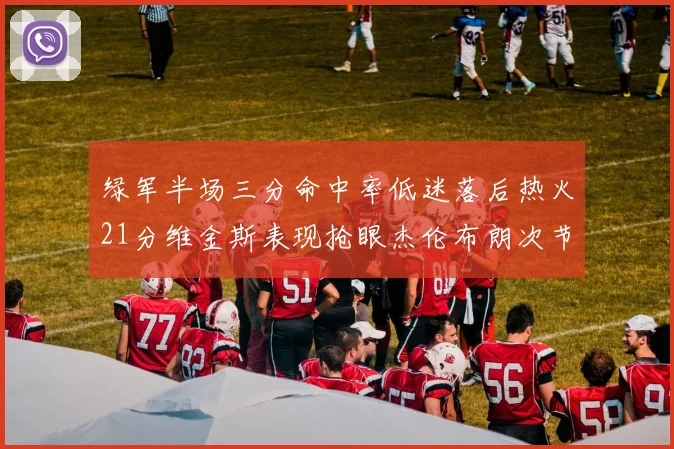 绿军半场三分命中率低迷落后热火21分维金斯表现抢眼杰伦布朗次节独得15分