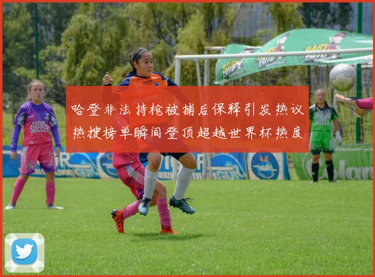 哈登非法持枪被捕后保释引发热议热搜榜单瞬间登顶超越世界杯热度