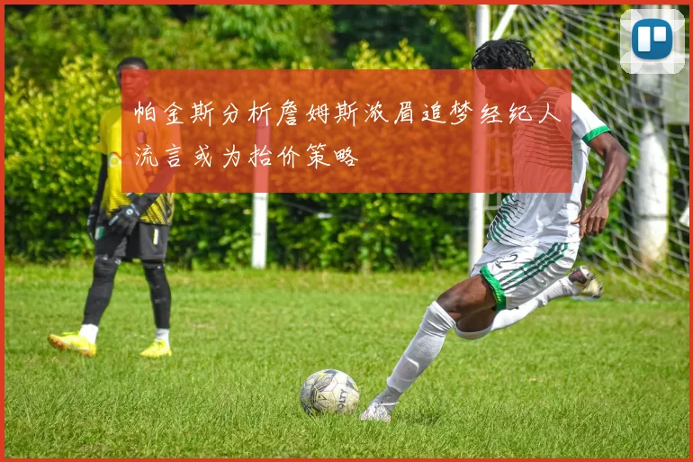 帕金斯分析詹姆斯浓眉追梦经纪人流言或为抬价策略