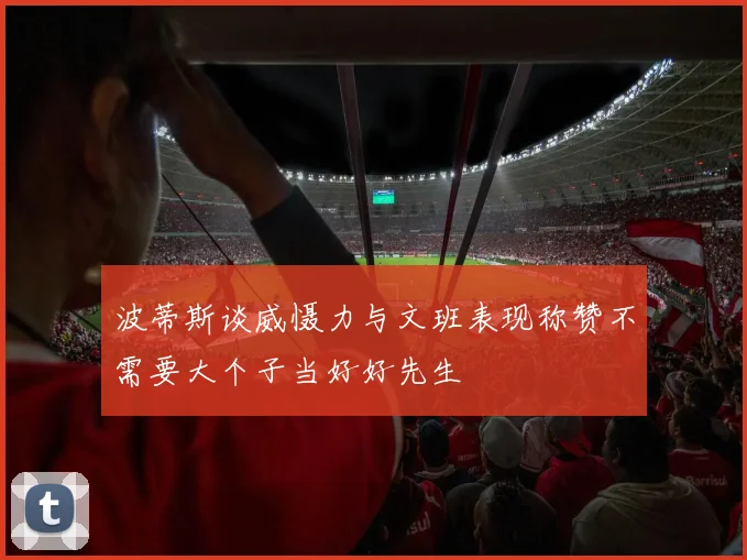 波蒂斯谈威慑力与文班表现称赞不需要大个子当好好先生