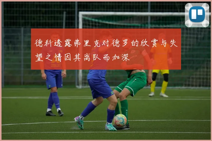 德科透露弗里克对德罗的欣赏与失望之情因其离队而加深