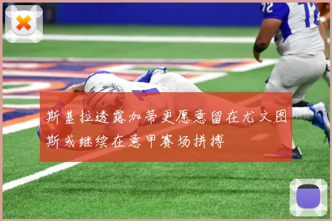 斯基拉透露加蒂更愿意留在尤文图斯或继续在意甲赛场拼搏