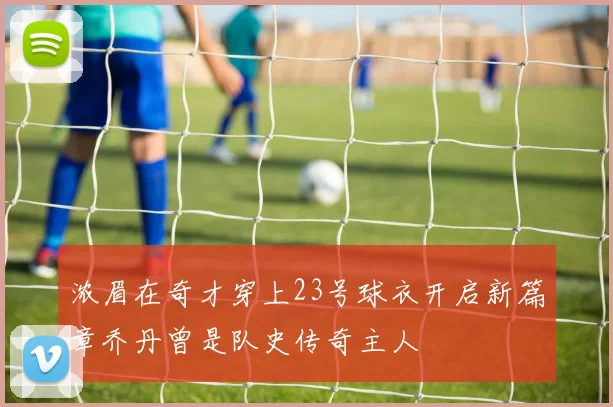 浓眉在奇才穿上23号球衣开启新篇章乔丹曾是队史传奇主人