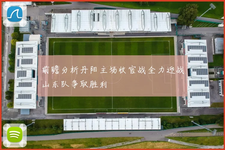 前瞻分析丹阳主场收官战全力迎战山东队争取胜利