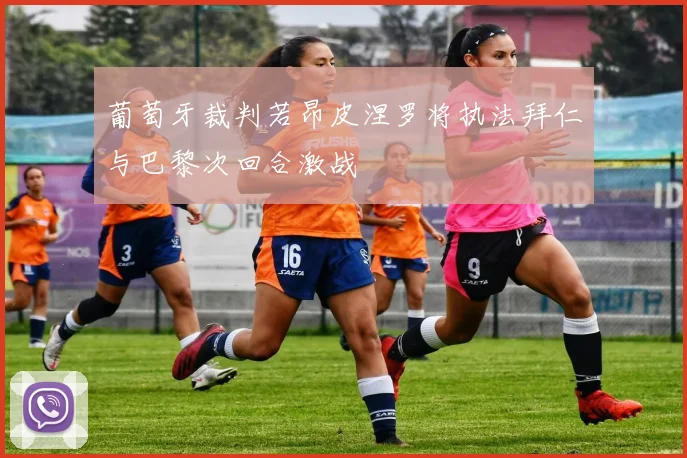 葡萄牙裁判若昂皮涅罗将执法拜仁与巴黎次回合激战
