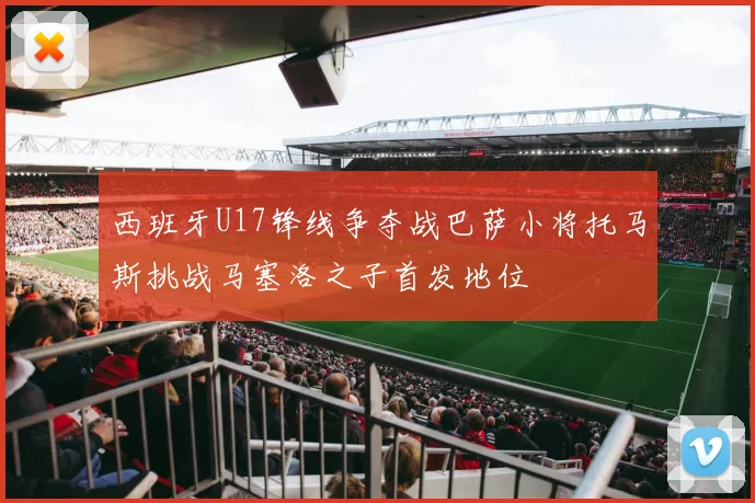 西班牙U17锋线争夺战巴萨小将托马斯挑战马塞洛之子首发地位