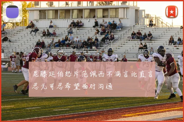 昆滕廷伯怒斥范佩西不满言论直言忍无可忍希望面对沟通