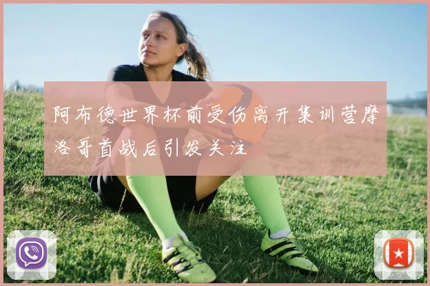阿布德世界杯前受伤离开集训营摩洛哥首战后引发关注