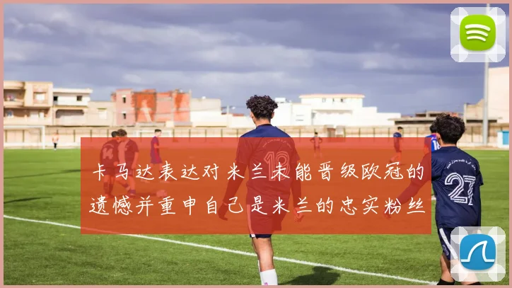 卡马达表达对米兰未能晋级欧冠的遗憾并重申自己是米兰的忠实粉丝