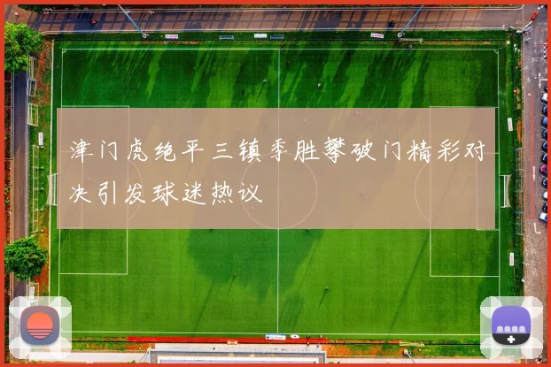 津门虎绝平三镇季胜攀破门精彩对决引发球迷热议