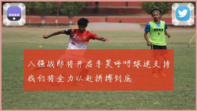 八强战即将开启李昊呼吁球迷支持我们将全力以赴拼搏到底