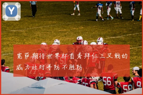 宽萨期待世界杯首秀拜仁三叉戟的威力让对手防不胜防