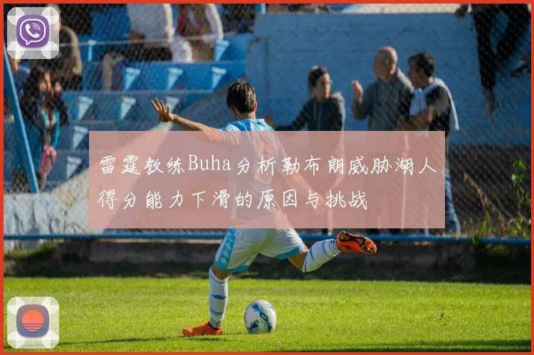 雷霆教练Buha分析勒布朗威胁湖人得分能力下滑的原因与挑战