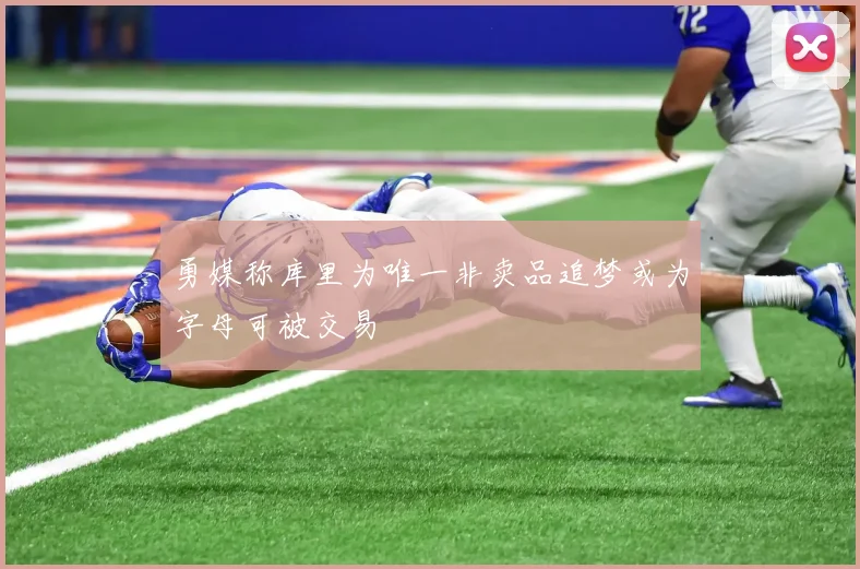 勇媒称库里为唯一非卖品追梦或为字母可被交易