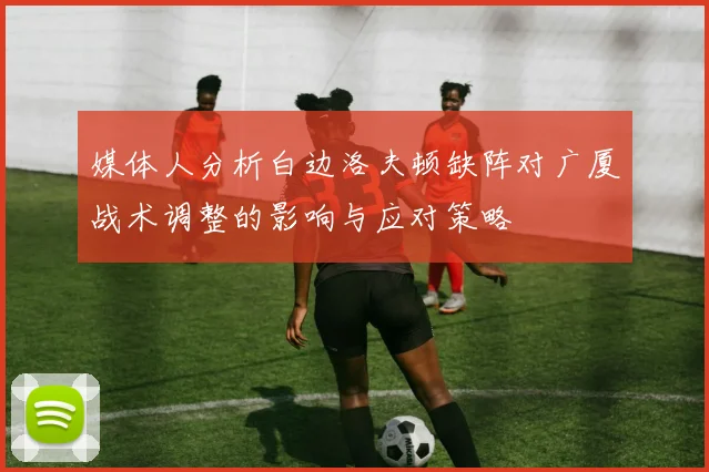 媒体人分析白边洛夫顿缺阵对广厦战术调整的影响与应对策略