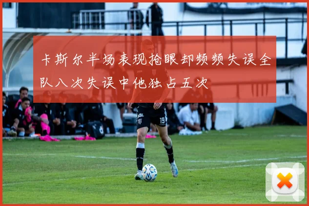 卡斯尔半场表现抢眼却频频失误全队八次失误中他独占五次