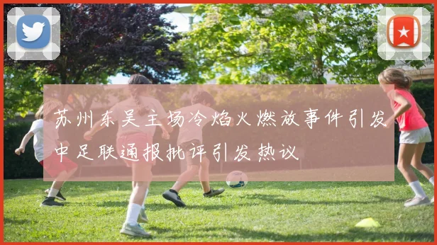 苏州东吴主场冷焰火燃放事件引发中足联通报批评引发热议