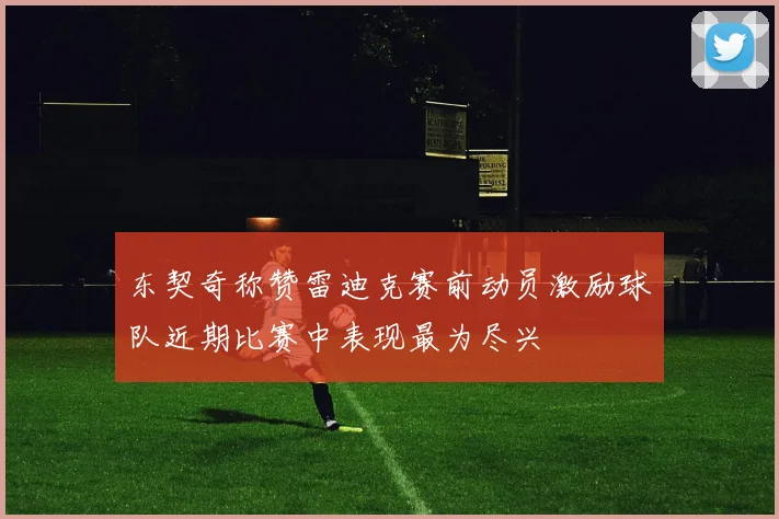 东契奇称赞雷迪克赛前动员激励球队近期比赛中表现最为尽兴